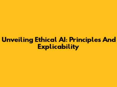 Unveiling Ethical AI: Principles And Explicability