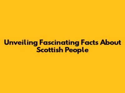 Unveiling Fascinating Facts About Scottish People