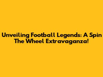 Unveiling Football Legends: A Spin The Wheel Extravaganza!
