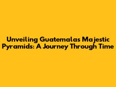 Unveiling Guatemala's Majestic Pyramids: A Journey Through Time