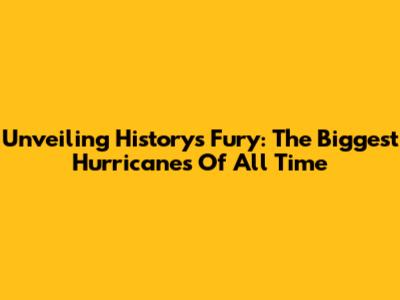 Unveiling History's Fury: The Biggest Hurricanes Of All Time