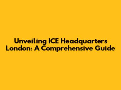 Unveiling ICE Headquarters London: A Comprehensive Guide