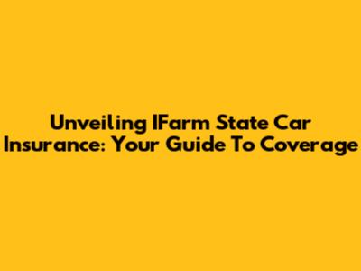 Unveiling IFarm State Car Insurance: Your Guide To Coverage