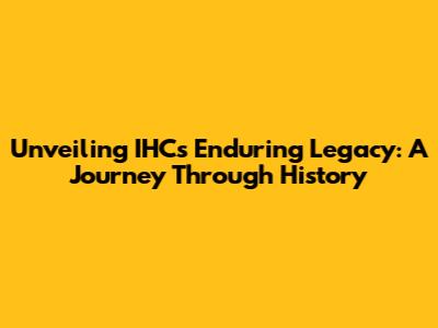 Unveiling IHC's Enduring Legacy: A Journey Through History