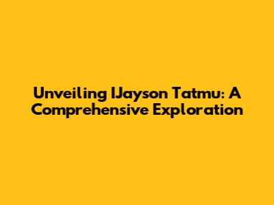 Unveiling IJayson Tatmu: A Comprehensive Exploration