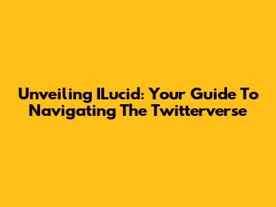 Unveiling ILucid: Your Guide To Navigating The Twitterverse