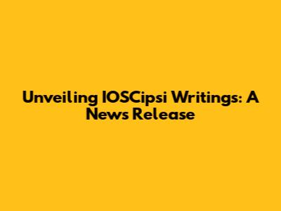 Unveiling IOSCipsi Writings: A News Release