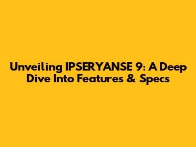 Unveiling IPSERYANSE 9: A Deep Dive Into Features & Specs