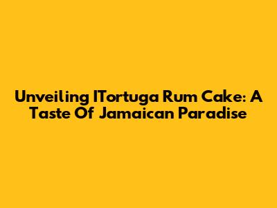 Unveiling ITortuga Rum Cake: A Taste Of Jamaican Paradise