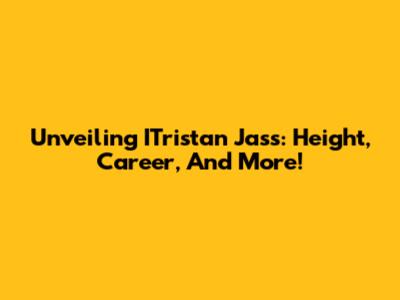 Unveiling ITristan Jass: Height, Career, And More!