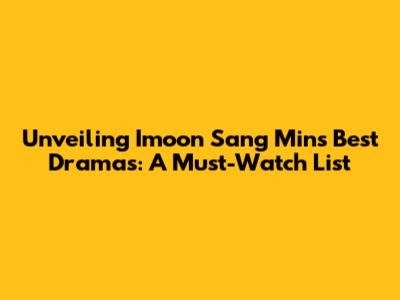 Unveiling Imoon Sang Min's Best Dramas: A Must-Watch List