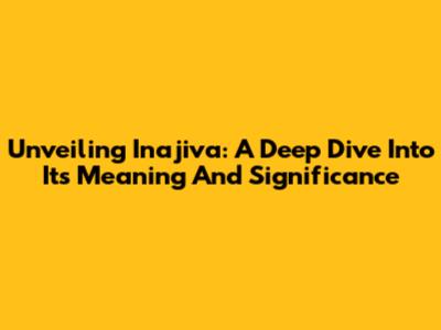 Unveiling Inajiva: A Deep Dive Into Its Meaning And Significance