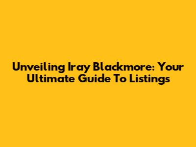 Unveiling Iray Blackmore: Your Ultimate Guide To Listings