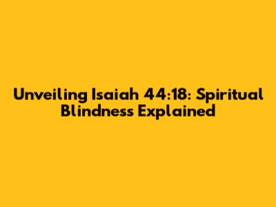 Unveiling Isaiah 44:18: Spiritual Blindness Explained