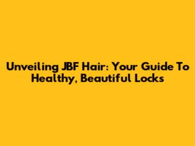 Unveiling JBF Hair: Your Guide To Healthy, Beautiful Locks