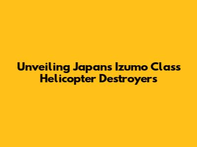 Unveiling Japan's Izumo Class Helicopter Destroyers