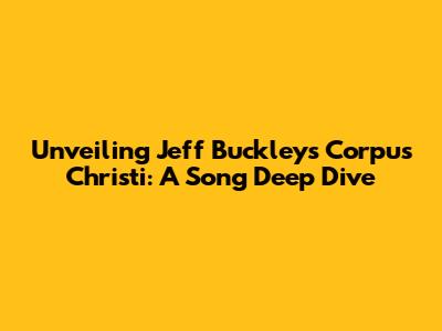 Unveiling Jeff Buckley's Corpus Christi: A Song Deep Dive