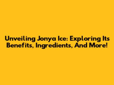 Unveiling Jonya Ice: Exploring Its Benefits, Ingredients, And More!