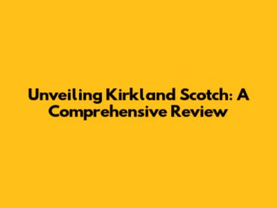 Unveiling Kirkland Scotch: A Comprehensive Review