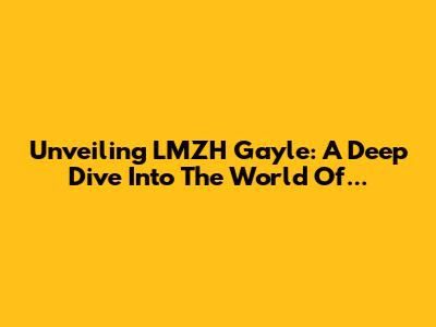 Unveiling LMZH Gayle: A Deep Dive Into The World Of...