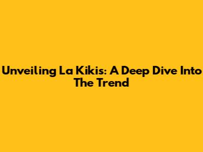 Unveiling La Kikis: A Deep Dive Into The Trend
