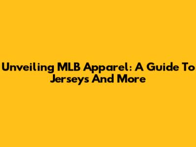 Unveiling MLB Apparel: A Guide To Jerseys And More