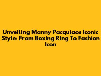 Unveiling Manny Pacquiao's Iconic Style: From Boxing Ring To Fashion Icon