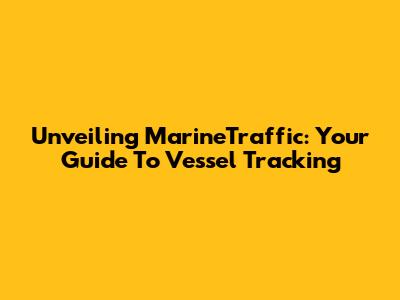 Unveiling MarineTraffic: Your Guide To Vessel Tracking