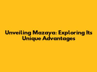 Unveiling Mazaya: Exploring Its Unique Advantages
