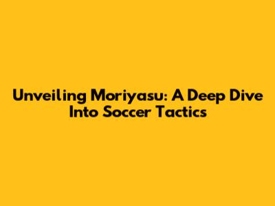 Unveiling Moriyasu: A Deep Dive Into Soccer Tactics