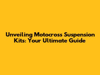 Unveiling Motocross Suspension Kits: Your Ultimate Guide