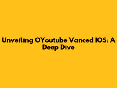 Unveiling OYoutube Vanced IOS: A Deep Dive
