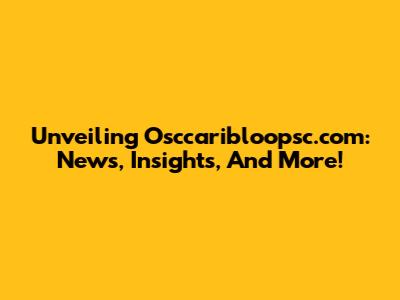Unveiling Osccaribloopsc.com: News, Insights, And More!