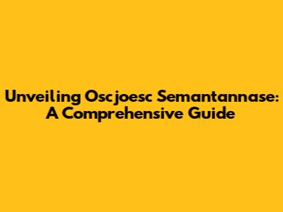 Unveiling Oscjoesc Semantannase: A Comprehensive Guide