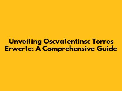 Unveiling Oscvalentinsc Torres Erwerle: A Comprehensive Guide