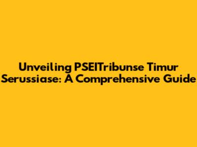 Unveiling PSEITribunse Timur Serussiase: A Comprehensive Guide