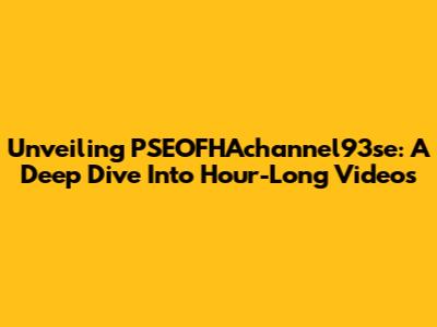 Unveiling PSEOFHAchannel93se: A Deep Dive Into Hour-Long Videos