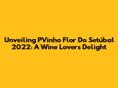 Unveiling PVinho Flor Do Setúbal 2022: A Wine Lover's Delight