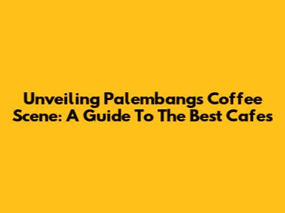 Unveiling Palembang's Coffee Scene: A Guide To The Best Cafes
