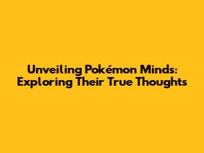 Unveiling Pokémon Minds: Exploring Their True Thoughts