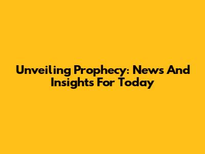 Unveiling Prophecy: News And Insights For Today