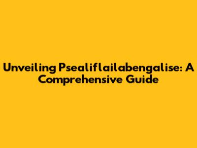 Unveiling Psealiflailabengalise: A Comprehensive Guide