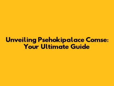 Unveiling Psehokipalace Comse: Your Ultimate Guide