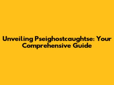Unveiling Pseighostcaughtse: Your Comprehensive Guide