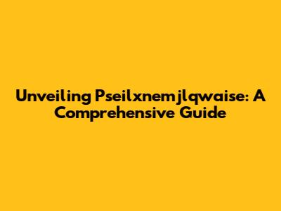 Unveiling Pseilxnemjlqwaise: A Comprehensive Guide