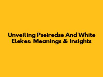 Unveiling Pseiredse And White Elekes: Meanings & Insights