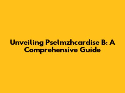 Unveiling Pselmzhcardise B: A Comprehensive Guide