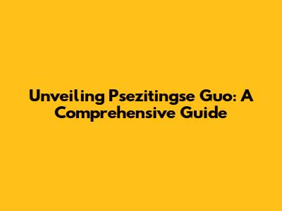 Unveiling Psezitingse Guo: A Comprehensive Guide