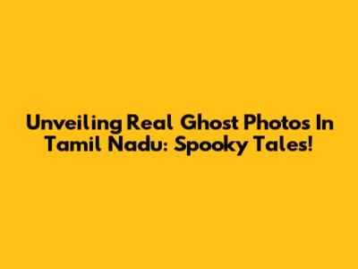 Unveiling Real Ghost Photos In Tamil Nadu: Spooky Tales!