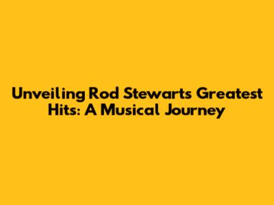 Unveiling Rod Stewart's Greatest Hits: A Musical Journey